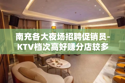 南充各大夜场招聘促销员-KTV档次高好赚分店较多