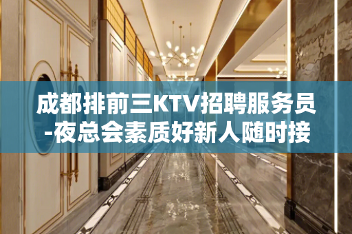 成都排前三KTV招聘服务员-夜总会素质好新人随时接待