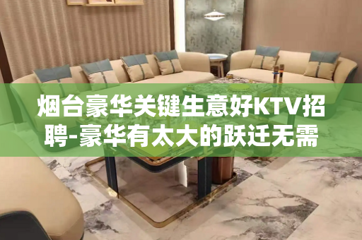 烟台豪华关键生意好KTV招聘-豪华有太大的跃迁无需工装