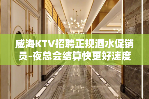 威海KTV招聘正规酒水促销员-夜总会结算快更好速度急招