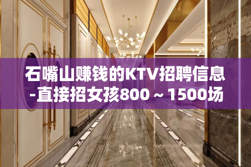 石嘴山赚钱的KTV招聘信息-直接招女孩800～1500场