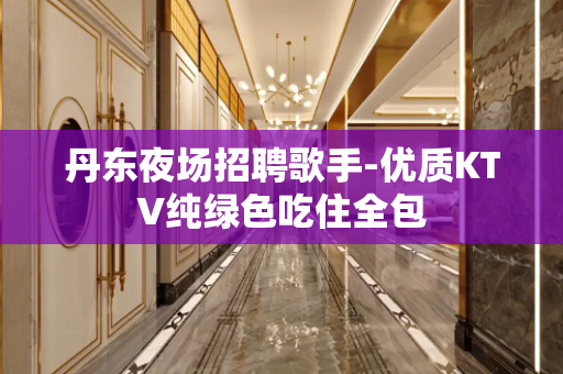 丹东夜场招聘歌手-优质KTV纯绿色吃住全包