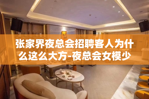 张家界夜总会招聘客人为什么这么大方-夜总会女模少高端给你高薪
