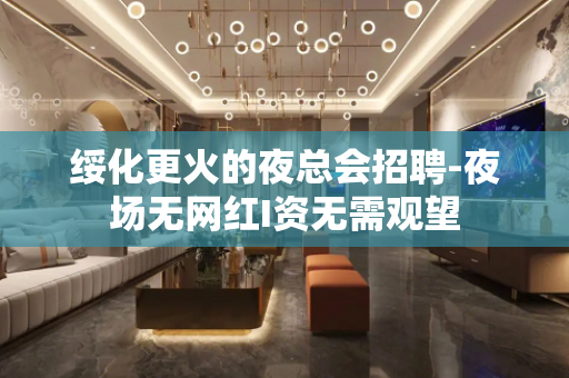 绥化更火的夜总会招聘-夜场无网红I资无需观望
