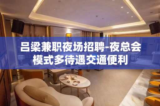 吕梁兼职夜场招聘-夜总会模式多待遇交通便利