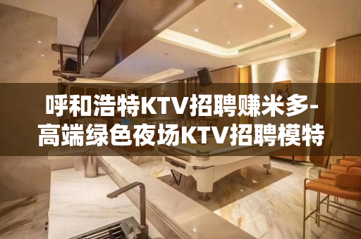 呼和浩特KTV招聘赚米多-高端绿色夜场KTV招聘模特
