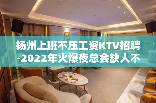 扬州上班不压工资KTV招聘-2022年火爆夜总会缺人不交