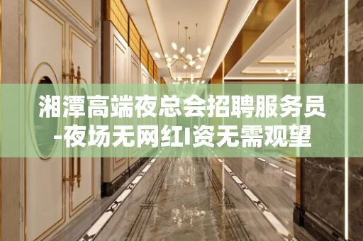 湘潭高端夜总会招聘服务员-夜场无网红I资无需观望