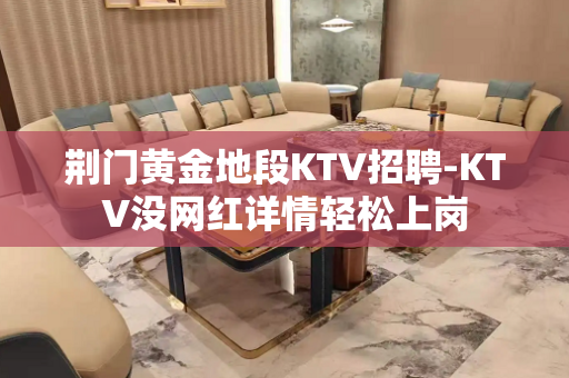 荆门黄金地段KTV招聘-KTV没网红详情轻松上岗