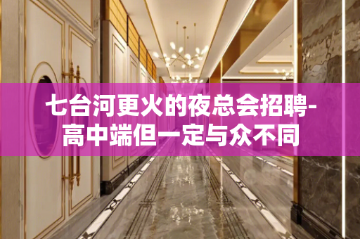 七台河更火的夜总会招聘-高中端但一定与众不同