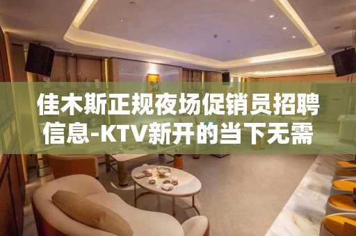 佳木斯正规夜场促销员招聘信息-KTV新开的当下无需工装