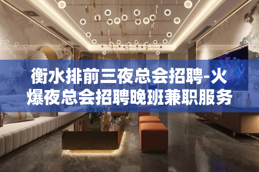 衡水排前三夜总会招聘-火爆夜总会招聘晚班兼职服务员
