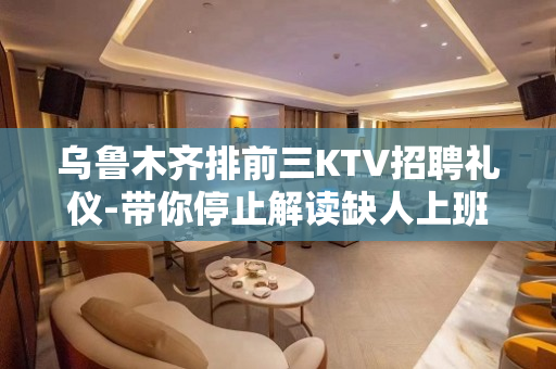 乌鲁木齐排前三KTV招聘礼仪-带你停止解读缺人上班