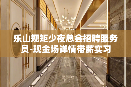 乐山规矩少夜总会招聘服务员-现金场详情带薪实习