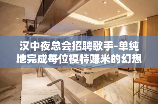 汉中夜总会招聘歌手-单纯地完成每位模特赚米的幻想