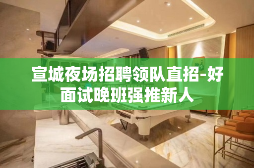 宣城夜场招聘领队直招-好面试晚班强推新人