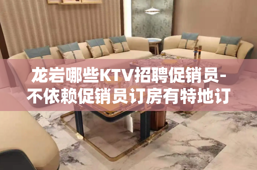 龙岩哪些KTV招聘促销员-不依赖促销员订房有特地订房勤少