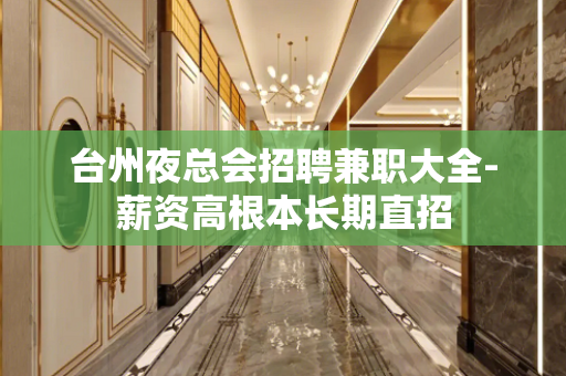 台州夜总会招聘兼职大全-薪资高根本长期直招