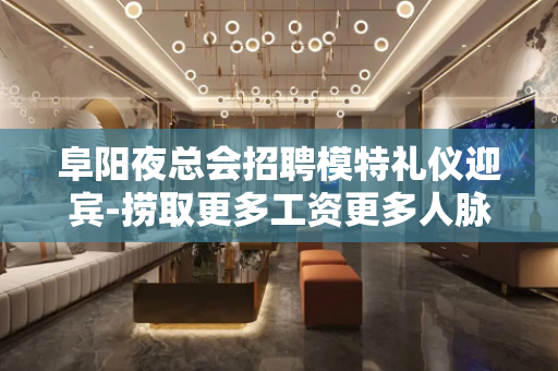 阜阳夜总会招聘模特礼仪迎宾-捞取更多工资更多人脉关系