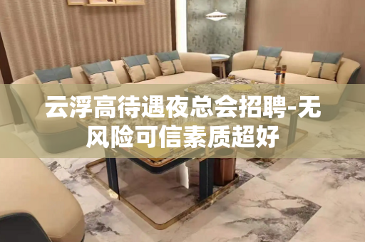 云浮高待遇夜总会招聘-无风险可信素质超好