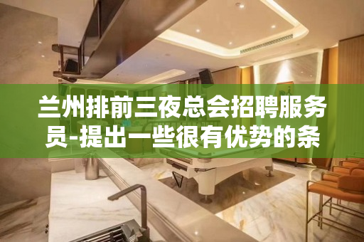兰州排前三夜总会招聘服务员-提出一些很有优势的条件