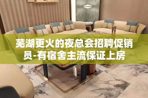芜湖更火的夜总会招聘促销员-有宿舍主流保证上房