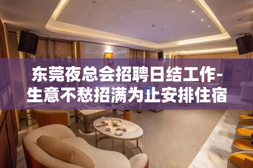 东莞夜总会招聘日结工作-生意不愁招满为止安排住宿