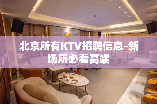 北京所有KTV招聘信息-新场所必看高端