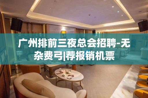 广州排前三夜总会招聘-无杂费弓|荐报销机票
