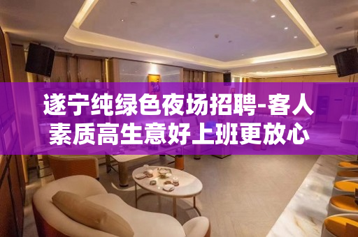 遂宁纯绿色夜场招聘-客人素质高生意好上班更放心