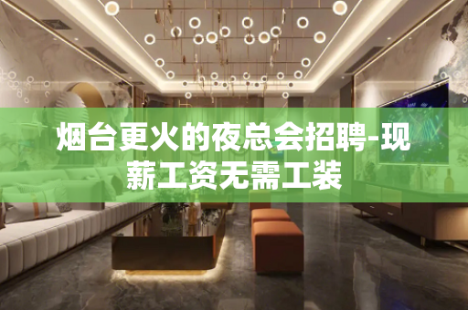烟台更火的夜总会招聘-现薪工资无需工装