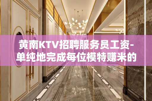 黄南KTV招聘服务员工资-单纯地完成每位模特赚米的幻想