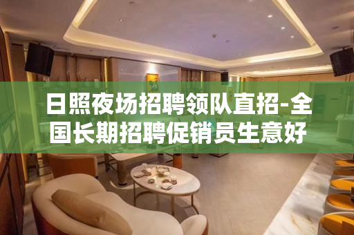 日照夜场招聘领队直招-全国长期招聘促销员生意好