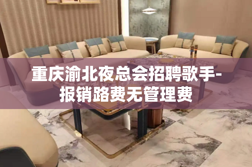 重庆渝北夜总会招聘歌手-报销路费无管理费