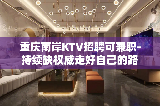 重庆南岸KTV招聘可兼职-持续缺权威走好自己的路