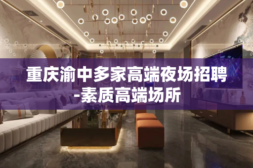 重庆渝中多家高端夜场招聘-素质高端场所