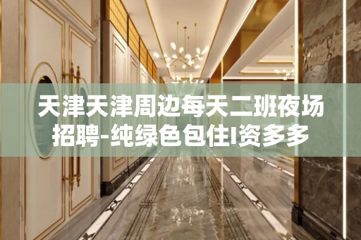 天津天津周边每天二班夜场招聘-纯绿色包住I资多多
