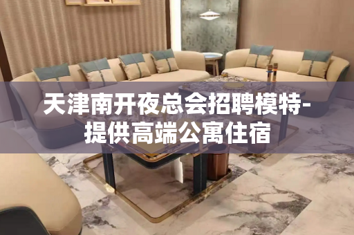 天津南开夜总会招聘模特-提供高端公寓住宿