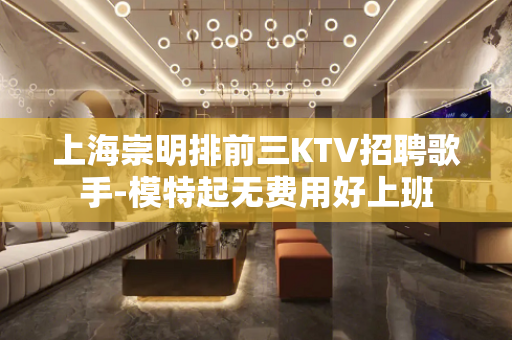 上海崇明排前三KTV招聘歌手-模特起无费用好上班