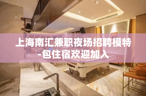 上海南汇兼职夜场招聘模特-包住宿欢迎加入