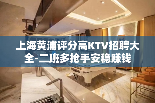 上海黄浦评分高KTV招聘大全-二班多抢手安稳赚钱