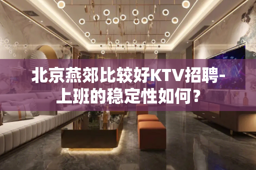 北京燕郊比较好KTV招聘-上班的稳定性如何？