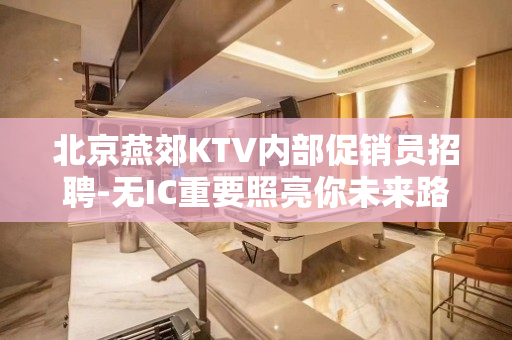 北京燕郊KTV内部促销员招聘-无IC重要照亮你未来路