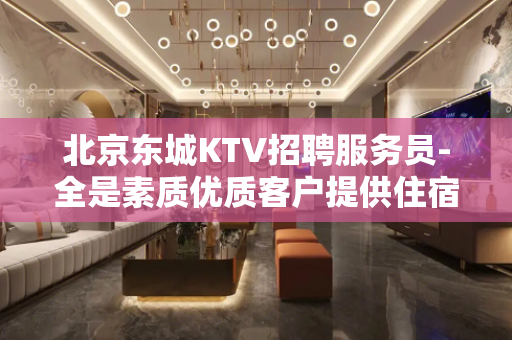 北京东城KTV招聘服务员-全是素质优质客户提供住宿