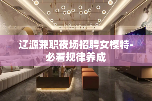 辽源兼职夜场招聘女模特-必看规律养成