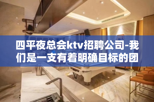 四平夜总会ktv招聘公司-我们是一支有着明确目标的团队