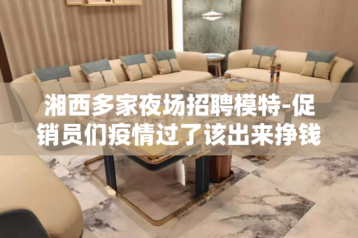 湘西多家夜场招聘模特-促销员们疫情过了该出来挣钱了