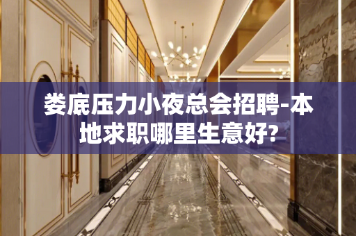 娄底压力小夜总会招聘-本地求职哪里生意好?