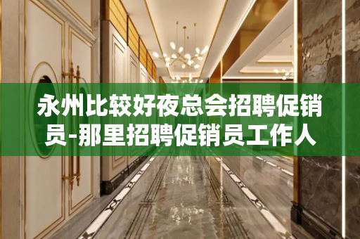 永州比较好夜总会招聘促销员-那里招聘促销员工作人员急剧的短缺