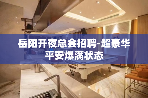 岳阳开夜总会招聘-超豪华平安爆满状态